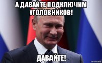 а давайте подключим уголовников! давайте!
