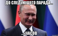 до следующего парада... .... часов