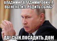 владимир владимирович, а вы не хотите родить сына? да! сын.посадить.дом