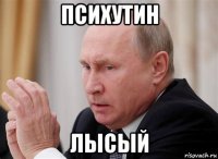 психутин лысый