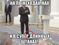 на пынеходах, нах и в супер длинных штанах!