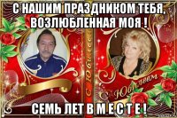 с нашим праздником тебя, возлюбленная моя ! семь лет в м е с т е !
