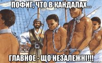 пофиг, что в кандалах... главное - що незалежні!!!