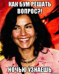 как бум решать вопрос?! ночью узнаешь