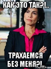 как это так?!.. трахаемся без меня?!..