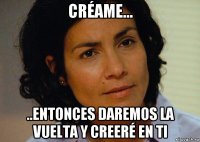 créame... ..entonces daremos la vuelta y creeré en ti