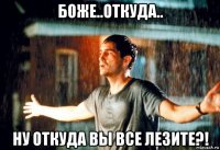 боже..откуда.. ну откуда вы все лезите?!