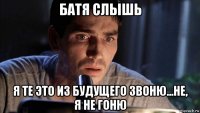 батя слышь я те это из будущего звоню...не, я не гоню
