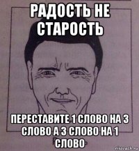 радость не старость переставите 1 слово на 3 слово а 3 слово на 1 слово