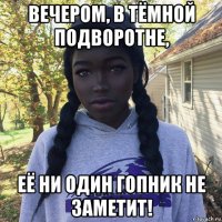 вечером, в тёмной подворотне, её ни один гопник не заметит!