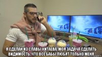  я сделан из славы китаева. моя задача сделать видимость, что все бабы любят только меня