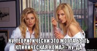  ну, теоритически это могла быть клиническая кома? - ну, да