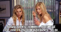  -лапшу сварить - 10 минут. - но там ещё соус. соус с бульоном надо варить. - ну да