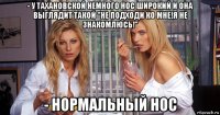 - у тахановской немного нос широкий и она выглядит такой "не подходи ко мне!я не знакомлюсь!" - нормальный нос