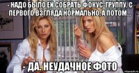 - надо было ей собрать фокус-группу. с первого взгляда нормально, а потом... - да. неудачное фото