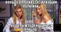 -вообще, я против сексуализации политики - ну да. тыж туда не ебаться пришла