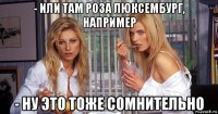 - или там роза люксембург, например - ну это тоже сомнительно