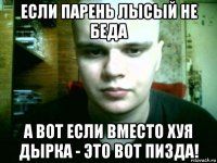 если парень лысый не беда а вот если вместо хуя дырка - это вот пизда!