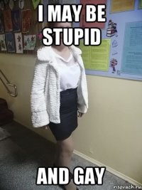 i may be stupid and gay