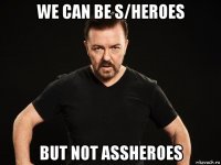 we can be s/heroes but not assheroes