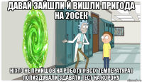 давай зайшли й вишли пригода на 20сек ніхто не прийшов на роботу у всіх температура і попиздували здавати тест на корону