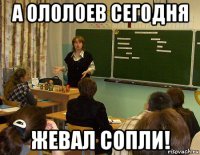 а ололоев сегодня жевал сопли!