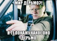 мир дерьмо?! я те покажу какое оно дерьмо