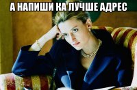 а напиши ка лучше адрес 