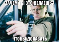 зачем ты это делаешь? чтобы доказать