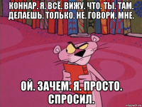 коннар. я. всё. вижу. что. ты. там. делаешь. только. не. говори. мне. ой. зачем. я. просто. спросил.