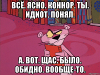 всё. ясно. коннор. ты. идиот. понял. а. вот. щас. было. обидно. вообще-то.