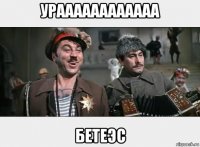 ураааааааааааа бетеэс