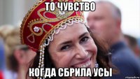 то чувство когда сбрила усы