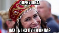 оленушка! нах ты из лужи пила?