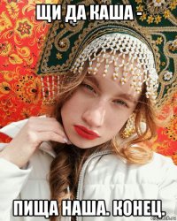 щи да каша - пища наша. конец.