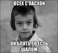 всех с пасхой ой блять то есть шалом