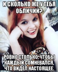 и сколько же у тебя обличий? ровно столько, чтобы каждый сомневался, что видел настоящее.