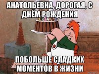 анатольевна, дорогая, с днём рождения побольше сладких моментов в жизни