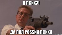 я псих?! да пол роssии психи