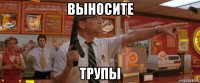 выносите трупы