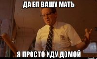да еп вашу мать я просто иду домой