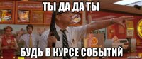 ты да да ты будь в курсе событий
