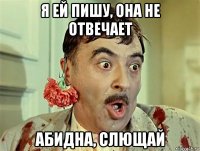 я ей пишу, она не отвечает абидна, слющай