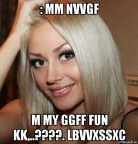 : mm nvvgf m my ggff fun kk,..????. lbvvxssxc
