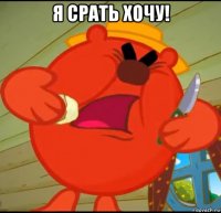 я срать хочу! 