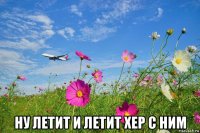  ну летит и летит хер с ним