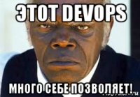 этот devops много себе позволяет!
