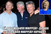 ой, а ты же билл мюррей? -да. как дела, билл мюррей? хорошо?