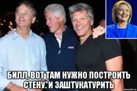  билл, вот там нужно построить стену. и заштукатурить