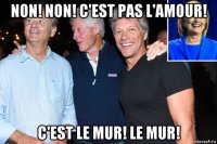 non! non! c'est pas l'amour! c'est le mur! le mur!